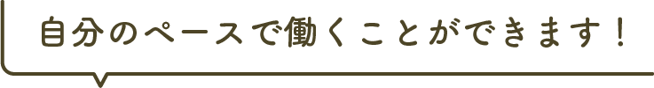 自分のペースで働くことができます！